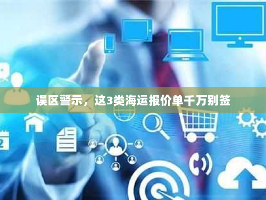 误区警示,这3类海运报价单千万别签 误区警示,这3类海运报价单千万别签