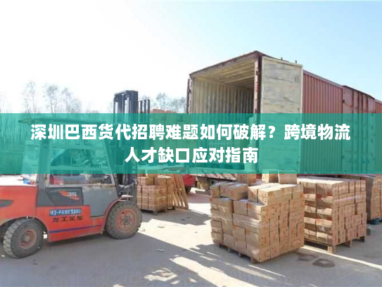 深圳巴西货代招聘难题如何破解?跨境物流人才缺口应对指南 深圳巴西货代招聘难题如何破解?跨境物流人才缺口应对指南