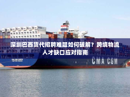 深圳巴西货代招聘难题如何破解?跨境物流人才缺口应对指南 深圳巴西货代招聘难题如何破解?跨境物流人才缺口应对指南