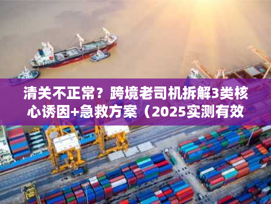 清关不正常？跨境老司机拆解3类核心诱因+急救方案（2025实测有效）