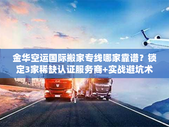 金华空运国际搬家专线哪家靠谱？锁定3家稀缺认证服务商+实战避坑术