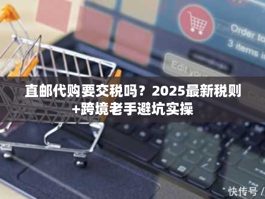 直邮代购要交税吗？2025最新税则+跨境老手避坑实操