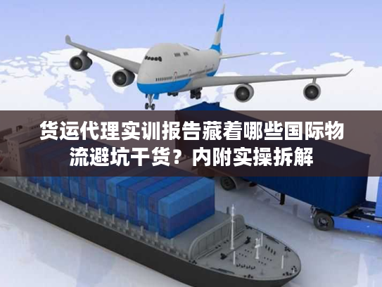 货运代理实训报告藏着哪些国际物流避坑干货?内附实操拆解 货运代理实训报告藏着哪些国际物流避坑干货?内附实操拆解