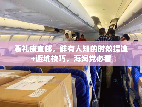 裴礼康直邮，鲜有人知的时效提速+避坑技巧，海淘党必看