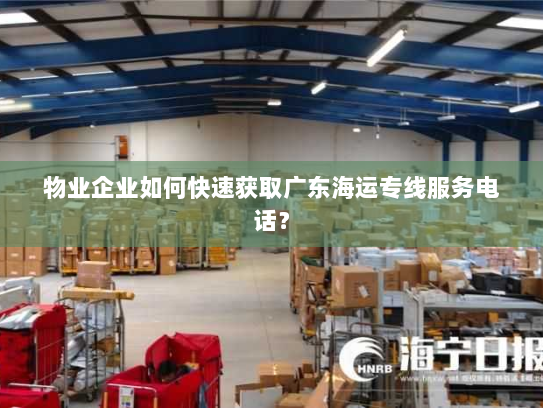 物业企业如何快速获取广东海运专线服务电话? 物业企业如何快速获取广东海运专线服务电话?