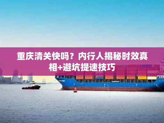 重庆清关快吗？内行人揭秘时效真相+避坑提速技巧