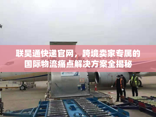联昊通快递官网，跨境卖家专属的国际物流痛点解决方案全揭秘