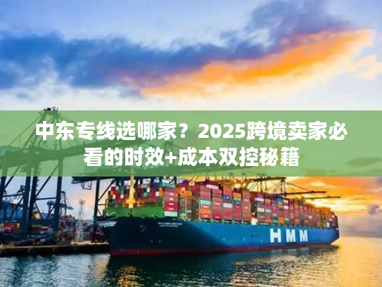 中东专线选哪家？2025跨境卖家必看的时效+成本双控秘籍