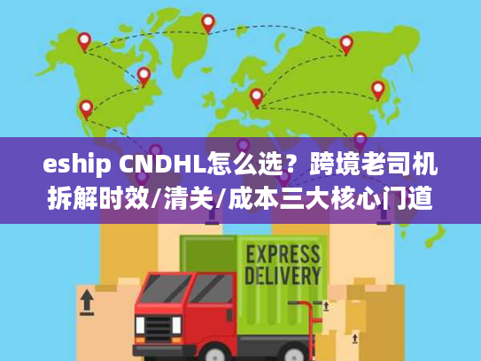 eship CNDHL怎么选？跨境老司机拆解时效/清关/成本三大核心门道