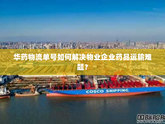 华药物流单号如何解决物业企业药品运输难题? 华药物流单号如何解决物业企业药品运输难题?