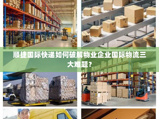 顺捷国际快递如何破解物业企业国际物流三大难题? 顺捷国际快递如何破解物业企业国际物流三大难题?