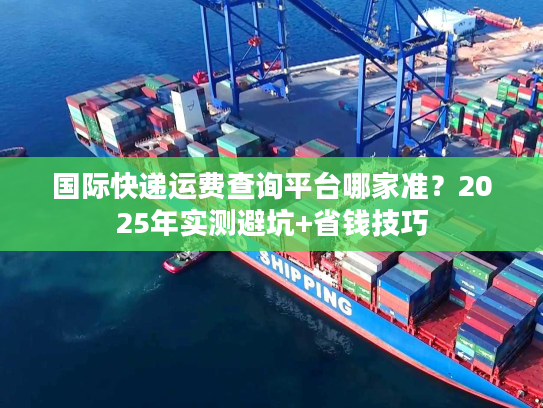 国际快递运费查询平台哪家准？2025年实测避坑+省钱技巧