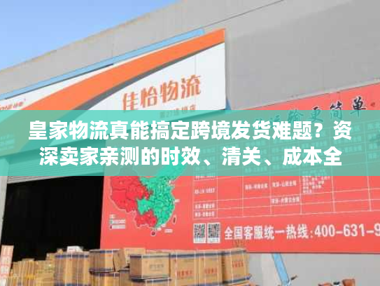 皇家物流真能搞定跨境发货难题？资深卖家亲测的时效、清关、成本全披露