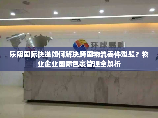 乐翔国际快递如何解决跨国物流丢件难题?物业企业国际包裹管理全解析 乐翔国际快递如何解决跨国物流丢件难题?物业企业国际包裹管理全解析