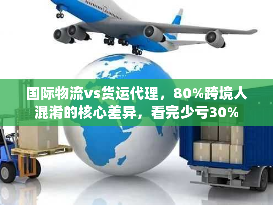 国际物流vs货运代理，80%跨境人混淆的核心差异，看完少亏30%