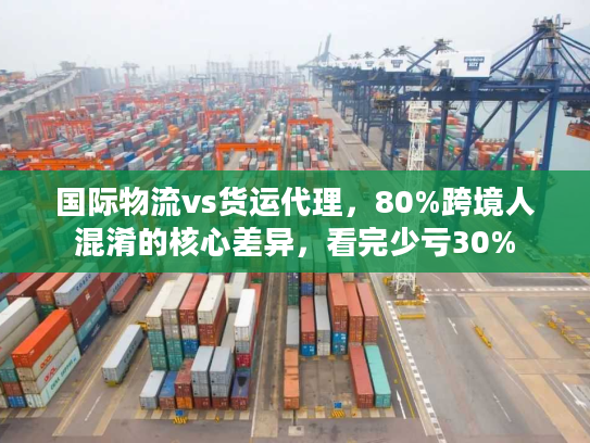 国际物流vs货运代理，80%跨境人混淆的核心差异，看完少亏30%