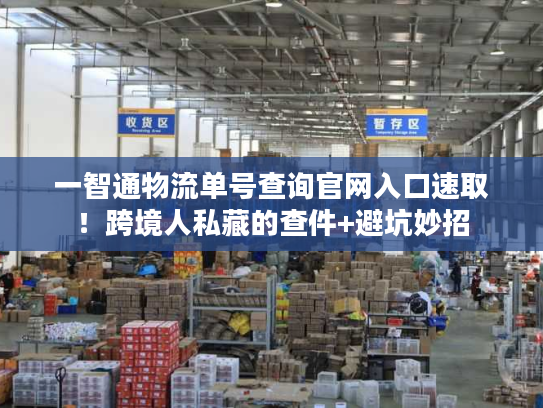 一智通物流单号查询官网入口速取！跨境人私藏的查件+避坑妙招