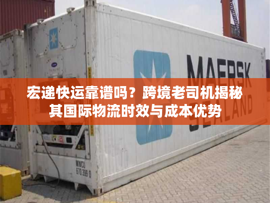 宏递快运靠谱吗？跨境老司机揭秘其国际物流时效与成本优势