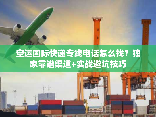 空运国际快递专线电话怎么找?独家靠谱渠道+实战避坑技巧 空运国际快递专线电话怎么找?独家靠谱渠道+实战避坑技巧