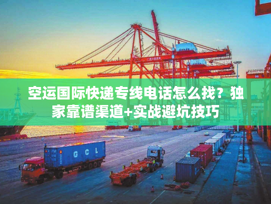 空运国际快递专线电话怎么找?独家靠谱渠道+实战避坑技巧 空运国际快递专线电话怎么找?独家靠谱渠道+实战避坑技巧