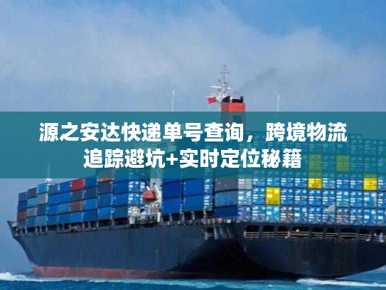 源之安达快递单号查询，跨境物流追踪避坑+实时定位秘籍