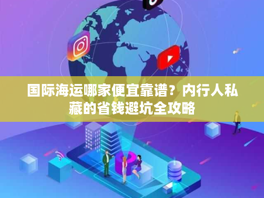 国际海运哪家便宜靠谱？内行人私藏的省钱避坑全攻略