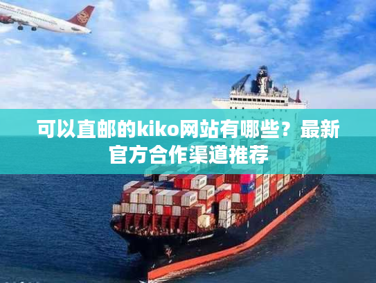 可以直邮的kiko网站有哪些？最新官方合作渠道推荐