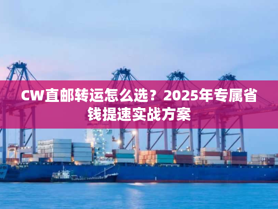 CW直邮转运怎么选？2025年专属省钱提速实战方案