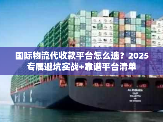 国际物流代收款平台怎么选？2025专属避坑实战+靠谱平台清单