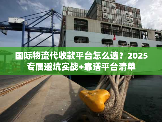 国际物流代收款平台怎么选？2025专属避坑实战+靠谱平台清单