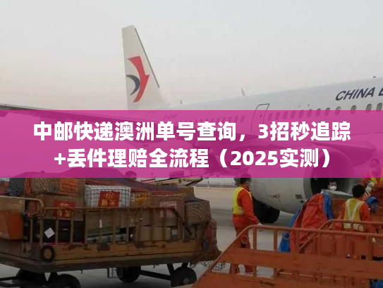 中邮快递澳洲单号查询，3招秒追踪+丢件理赔全流程（2025实测）