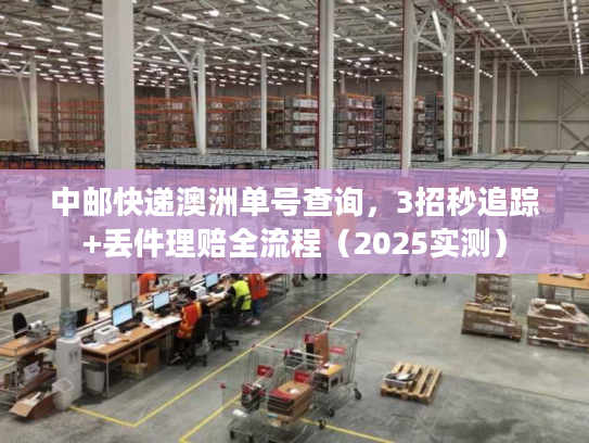 中邮快递澳洲单号查询，3招秒追踪+丢件理赔全流程（2025实测）