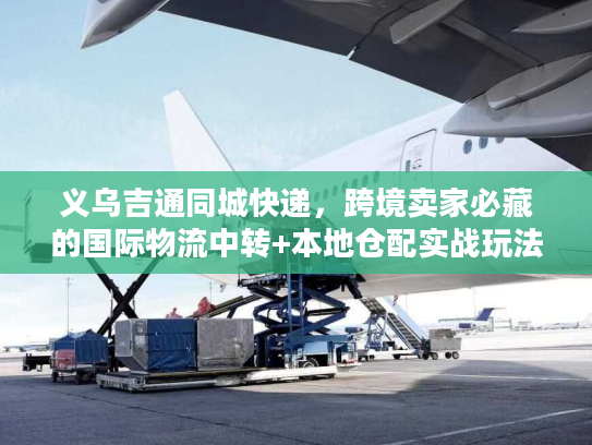 义乌吉通同城快递，跨境卖家必藏的国际物流中转+本地仓配实战玩法