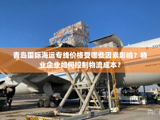 青岛国际海运专线价格受哪些因素影响？物业企业如何控制物流成本？