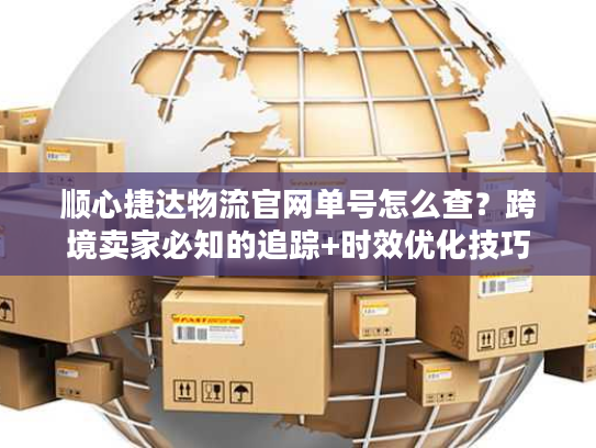 顺心捷达物流官网单号怎么查？跨境卖家必知的追踪+时效优化技巧