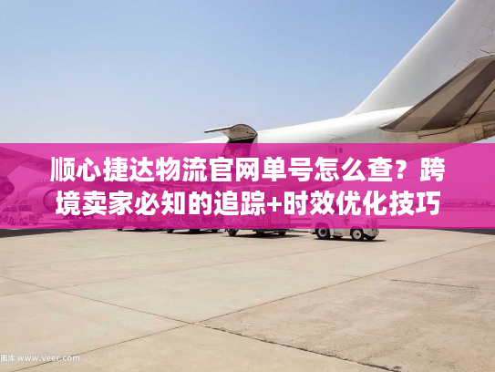 顺心捷达物流官网单号怎么查？跨境卖家必知的追踪+时效优化技巧