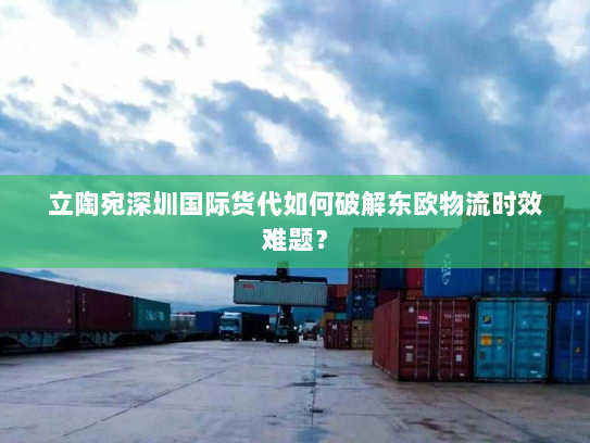 立陶宛深圳国际货代如何破解东欧物流时效难题? 立陶宛深圳国际货代如何破解东欧物流时效难题?