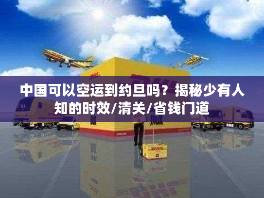 中国可以空运到约旦吗?揭秘少有人知的时效/清关/省钱门道 中国可以空运到约旦吗?揭秘少有人知的时效/清关/省钱门道
