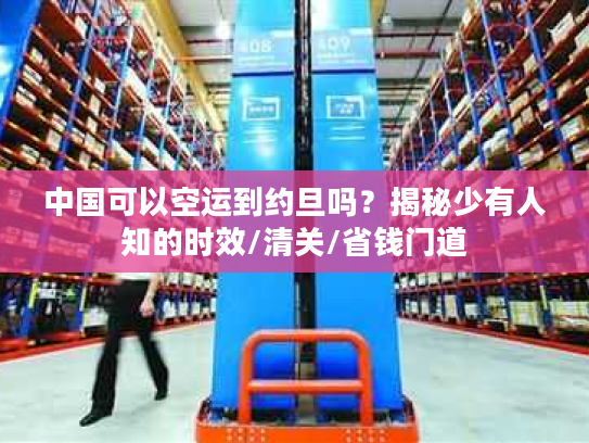 中国可以空运到约旦吗?揭秘少有人知的时效/清关/省钱门道 中国可以空运到约旦吗?揭秘少有人知的时效/清关/省钱门道