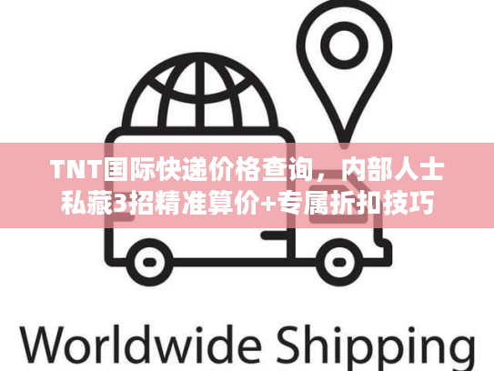 TNT国际快递价格查询,内部人士私藏3招精准算价+专属折扣技巧 TNT国际快递价格查询,内部人士私藏3招精准算价+专属折扣技巧