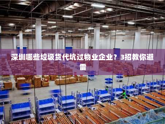 深圳哪些垃圾货代坑过物业企业?3招教你避雷 深圳哪些垃圾货代坑过物业企业?3招教你避雷