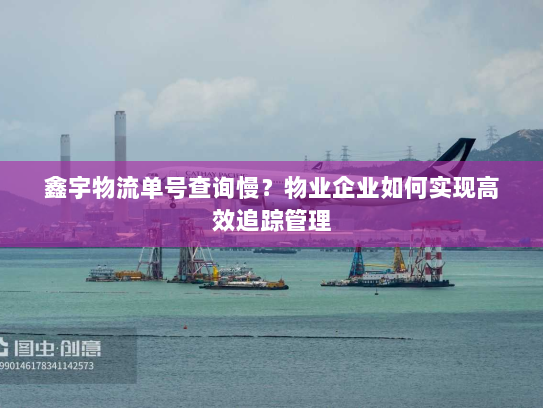 鑫宇物流单号查询慢？物业企业如何实现高效追踪管理