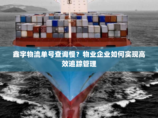 鑫宇物流单号查询慢?物业企业如何实现高效追踪管理 鑫宇物流单号查询慢?物业企业如何实现高效追踪管理
