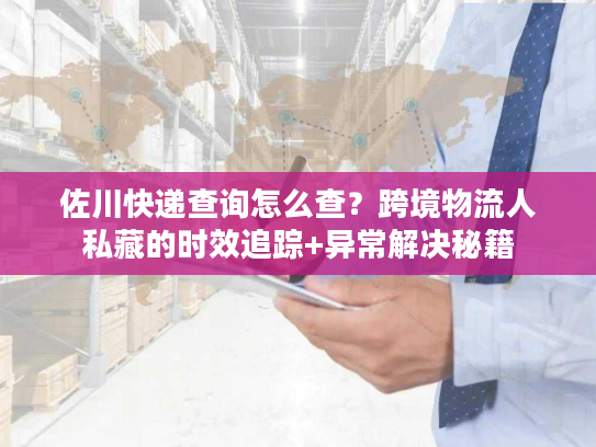 佐川快递查询怎么查？跨境物流人私藏的时效追踪+异常解决秘籍