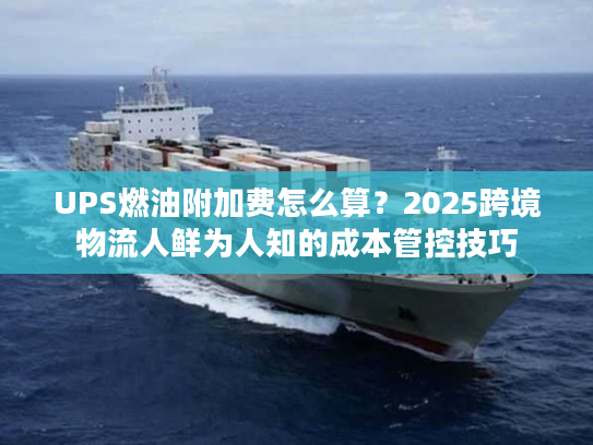 UPS燃油附加费怎么算?2025跨境物流人鲜为人知的成本管控技巧 UPS燃油附加费怎么算?2025跨境物流人鲜为人知的成本管控技巧