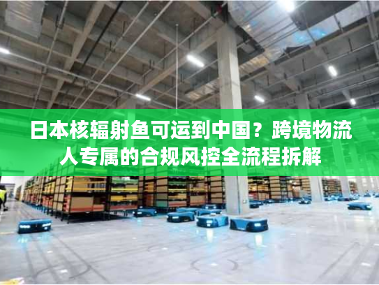 日本核辐射鱼可运到中国?跨境物流人专属的合规风控全流程拆解 日本核辐射鱼可运到中国?跨境物流人专属的合规风控全流程拆解