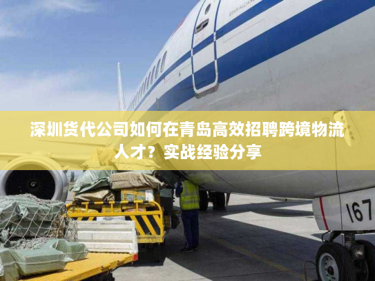 深圳货代公司如何在青岛高效招聘跨境物流人才?实战经验分享 深圳货代公司如何在青岛高效招聘跨境物流人才?实战经验分享