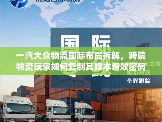 一汽大众物流国际布局拆解，跨境物流玩家如何复制其降本增效密码？