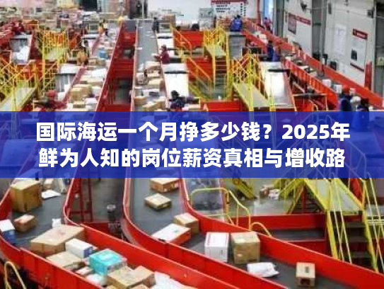 国际海运一个月挣多少钱？2025年鲜为人知的岗位薪资真相与增收路径