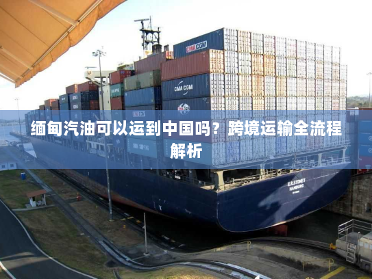 缅甸汽油可以运到中国吗？跨境运输全流程解析